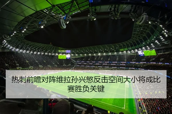 热刺前瞻对阵维拉孙兴慜反击空间大小将成比赛胜负关键