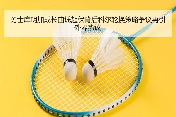 勇士库明加成长曲线起伏背后科尔轮换策略争议再引外界热议